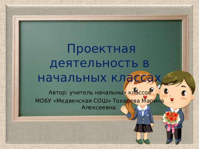  Проектная деятельность в начальных классах   Автор: учитель начальных классов МОБУ «Медвенская СОШ» Токарева Марина Алексеевна. 