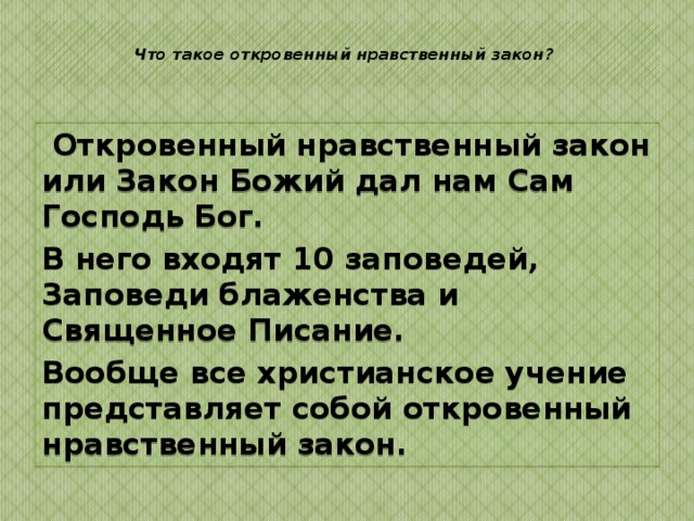  Что такое естественный нравственный закон? Естественный нравственный закон находится в совести человека и в природе. Этот нравственный закон вложил сам Господь Бог в природу человека. Это можно доказать тем, что понятие о нравственности всеобщее во всем человечестве. Но естественный нравственный закон не дает полное представление о нравственности. Пример этому язычники и дикари. 