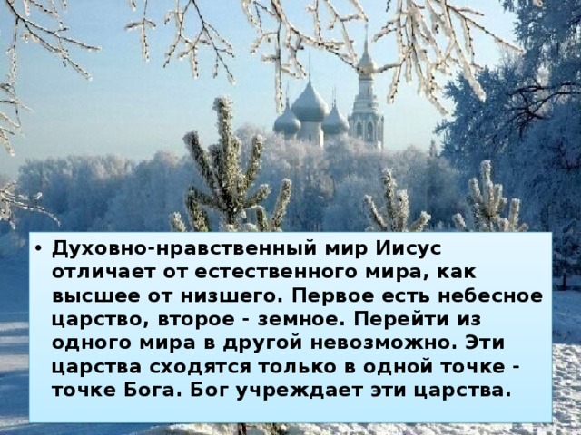 Духовно-нравственный мир Иисус отличает от естественного мира, как высшее от низшего. Первое есть небесное царство, второе - земное. Перейти из одного мира в другой невозможно. Эти царства сходятся только в одной точке - точке Бога. Бог учреждает эти царства. 