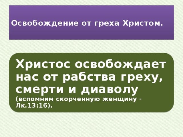 Освобождение от греха Христом.   Христос освобождает нас от рабства греху, смерти и диаволу (вспомним скорченную женщину - Лк.13:16). 