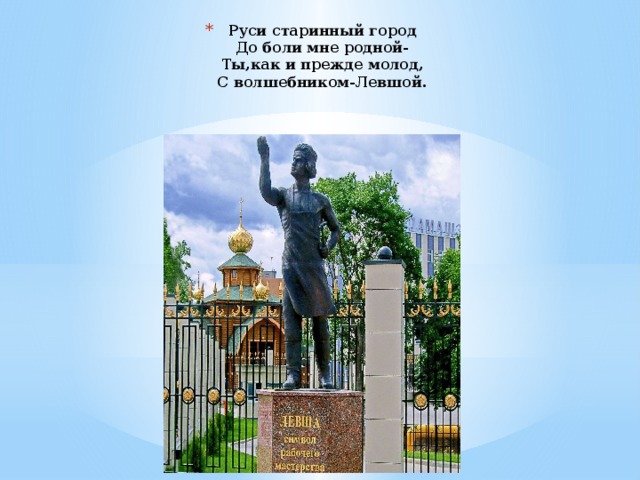 Руси старинный город  До боли мне родной-  Ты,как и прежде молод,  С волшебником-Левшой. 