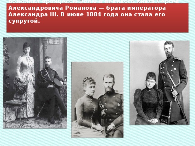     В ноябре 1883 года в Дармштадте состоялась помолвка принцессы Эллы и великого князя Сергея Александровича Романова — брата императора Александра III. В июне 1884 года она стала его супругой.  