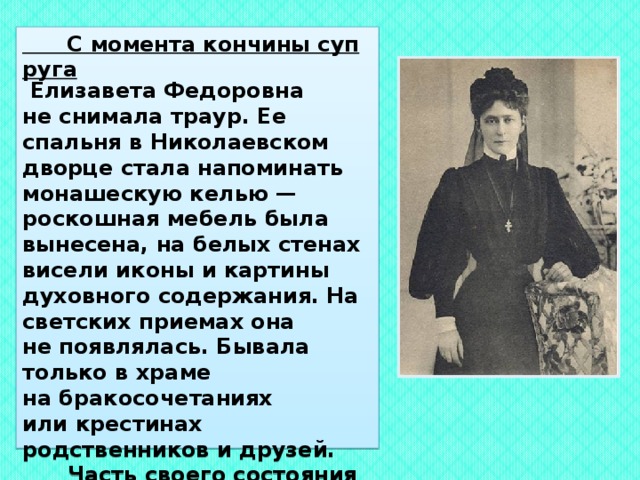  После убийства супруга 4 февраля 1905 года террористом Иваном Каляевым, Елизавета Федоровна распустила двор и посвятила себя благотворительности.   