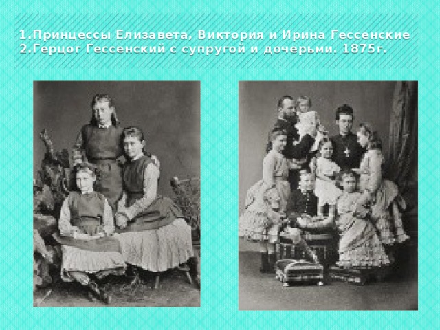 1.Принцессы Елизавета, Виктория и Ирина Гессенские  2.Герцог Гессенский с супругой и дочерьми. 1875г. 