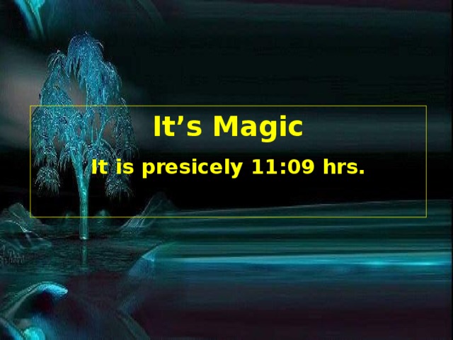 It’s Magic It is presicely 11:09 hrs.  