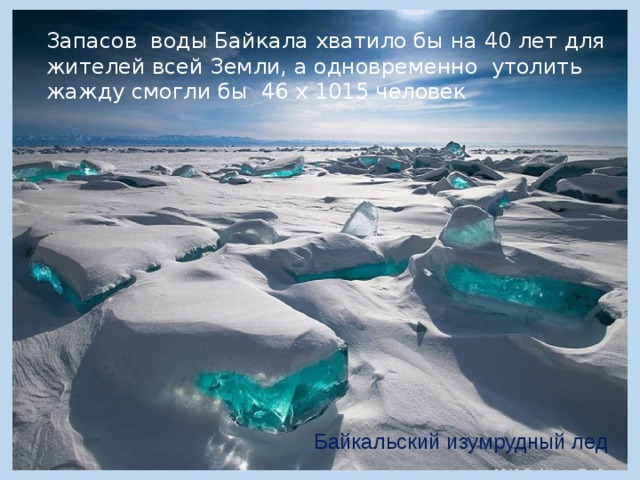 Запасов  воды Байкала хватило бы на 40 лет для жителей всей Земли, а одновременно  утолить жажду смогли бы  46 х 1015 человек   Байкальский изумрудный лед 