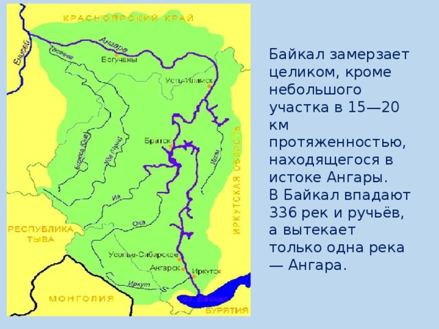 Байкал замерзает целиком, кроме небольшого участка в 15—20 км протяженностью, находящегося в истоке Ангары.  В Байкал впадают 336 рек и ручьёв, а вытекает только одна река — Ангара.   