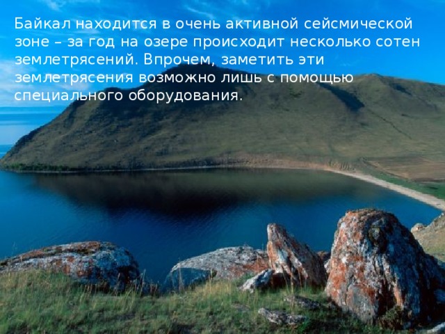 Байкал находится в очень активной сейсмической зоне – за год на озере происходит несколько сотен землетрясений. Впрочем, заметить эти землетрясения возможно лишь с помощью специального оборудования. 