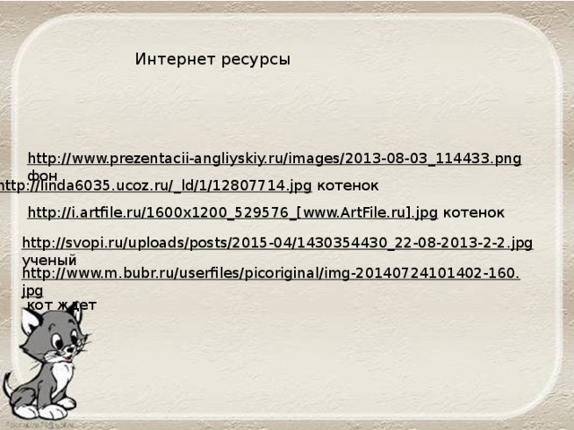 Интернет ресурсы http://www.prezentacii-angliyskiy.ru/images/2013-08-03_114433.png  фон http://linda6035.ucoz.ru/_ld/1/12807714.jpg  котенок http://i.artfile.ru/1600x1200_529576_[www.ArtFile.ru].jpg  котенок http://svopi.ru/uploads/posts/2015-04/1430354430_22-08-2013-2-2.jpg  ученый http://www.m.bubr.ru/userfiles/picoriginal/img-20140724101402-160.jpg  кот ждет 