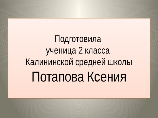 Подготовила  ученица 2 класса  Калининской средней школы Потапова Ксения 