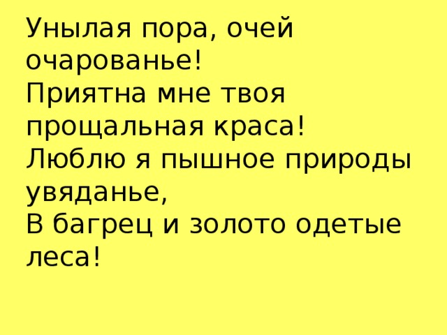 Унылая пора, очей очарованье!  Приятна мне твоя прощальная краса!  Люблю я пышное природы увяданье,  В багрец и золото одетые леса!   