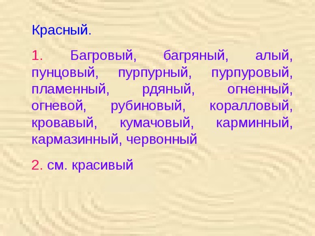 Красный.  1.  Багровый, багряный, алый, пунцовый, пурпурный, пурпуровый, пламенный, рдяный, огненный, огневой, рубиновый, коралловый, кровавый, кумачовый, карминный, кармазинный, червонный 2.  см. красивый 