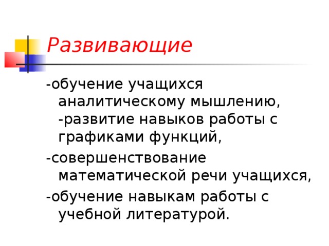 Развивающие -обучение учащихся аналитическому мышлению,  -развитие навыков работы с графиками функций, -совершенствование математической речи учащихся, -обучение навыкам работы с учебной литературой. 