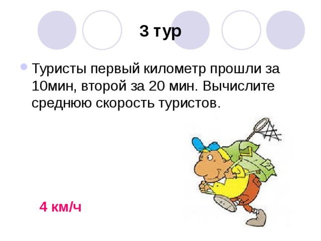 3 тур Туристы первый километр прошли за 10мин, второй за 20 мин. Вычислите среднюю скорость туристов.    4 км/ч  