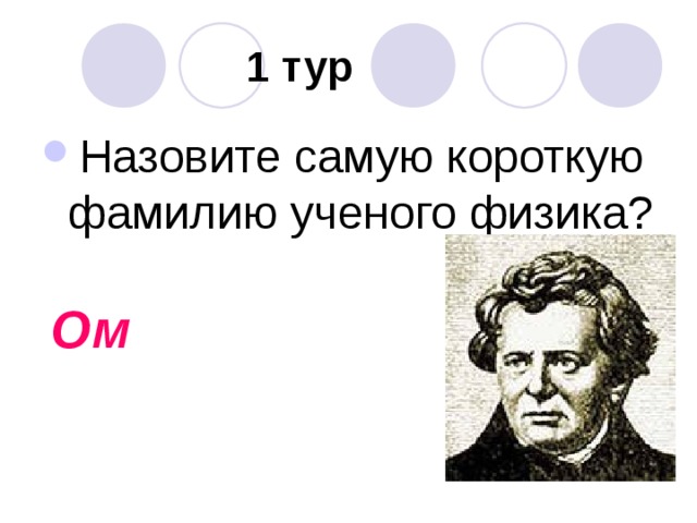  1 тур Назовите самую короткую фамилию ученого физика?  Ом  