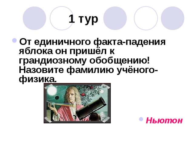  1 тур От единичного факта-падения яблока он пришёл к грандиозному обобщению! Назовите фамилию учёного- физика.    Ньютон 