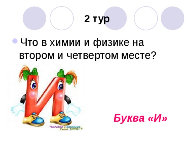 2 тур Что в химии и физике на втором и четвертом месте?     Буква «И» 