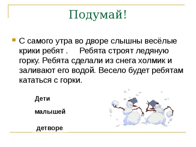 Подумай! С самого утра во дворе слышны весёлые крики ребят . Ребята строят ледяную горку. Ребята сделали из снега холмик и заливают его водой. Весело будет ребятам кататься с горки. Дети  малышей детворе 