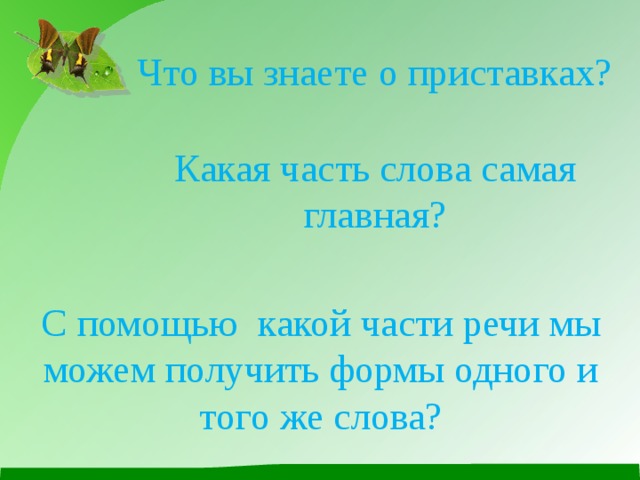 Что вы знаете о приставках? Какая часть слова самая главная? С помощью какой части речи мы можем получить формы одного и того же слова? 