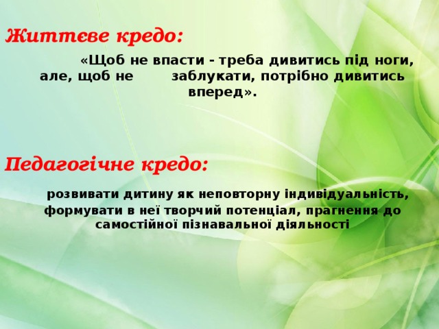 Життєве кредо:  «Щоб не впасти - треба дивитись під ноги, але, щоб не заблукати, потрібно дивитись вперед».   Педагогічне кредо:  розвивати дитину як неповторну індивідуальність, формувати в неї творчий потенціал, прагнення до самостійної пізнавальної діяльності  