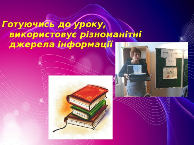 Готуючись до уроку, використовує різноманітні джерела інформації  