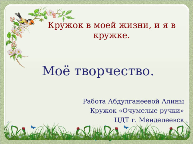 Кружок в моей жизни, и я в кружке. Моё творчество. Работа Абдулганеевой Алины Кружок «Очумелые ручки» ЦДТ г. Менделеевск 