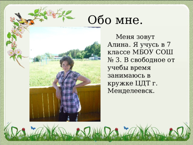 Обо мне.  Меня зовут Алина. Я учусь в 7 классе МБОУ СОШ № 3. В свободное от учебы время занимаюсь в кружке ЦДТ г. Менделеевск. 
