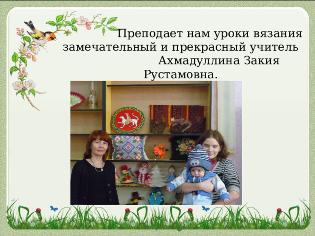  Преподает нам уроки вязания замечательный и прекрасный учитель Ахмадуллина Закия Рустамовна. 