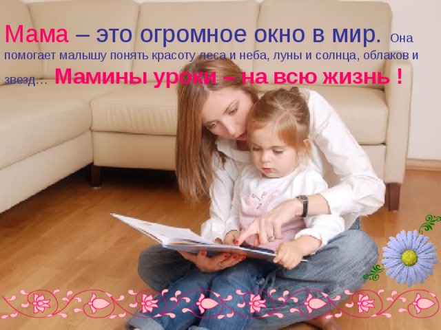 Мама  – это огромное окно в мир. Она помогает малышу понять красоту леса и неба, луны и солнца, облаков и звезд…  Мамины уроки – на всю жизнь ! 