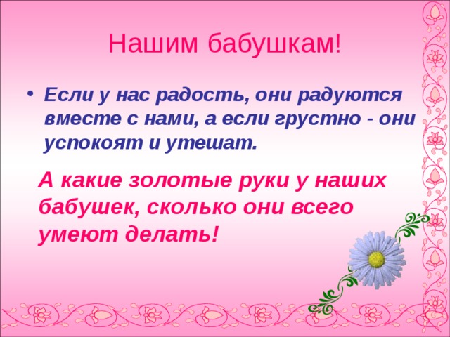 Нашим бабушкам! Если у нас радость, они радуются вместе с нами, а если грустно - они успокоят и утешат.   А какие золотые руки у наших бабушек, сколько они всего умеют делать!  