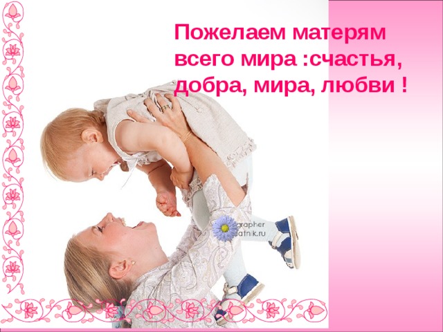 Пожелаем матерям всего мира :счастья, добра, мира, любви ! 