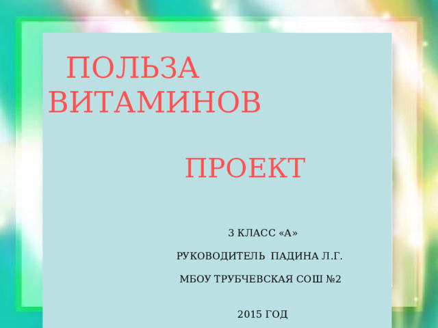  ПОЛЬЗА ВИТАМИНОВ  ПРОЕКТ  3 КЛАСС «А»  РУКОВОДИТЕЛЬ ПАДИНА Л.Г.  МБОУ ТРУБЧЕВСКАЯ СОШ №2  2015 ГОД 