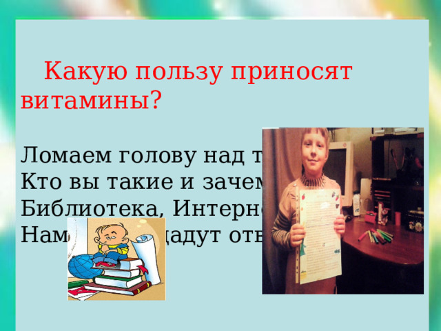  Какую пользу приносят витамины? Ломаем голову над тем – Кто вы такие и зачем? Библиотека, Интернет Нам на всё дадут ответ! 