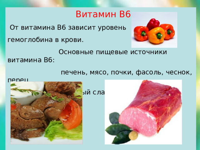  Витамин В6  От витамина В6 зависит уровень гемоглобина в крови.  Основные пищевые источники витамина В6:  печень, мясо, почки, фасоль, чеснок, перец  красный сладкий, гранат. 