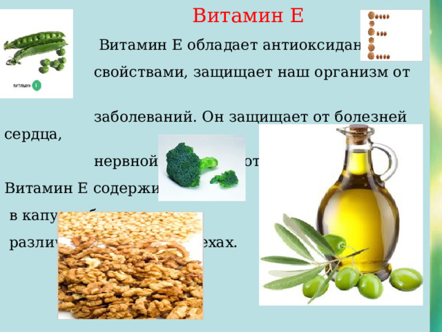  Витамин Е  Витамин Е обладает антиоксидантными  свойствами, защищает наш организм от многих  заболеваний. Он защищает от болезней сердца,  нервной системы , от рака. Витамин Е содержится  в капусте брокколи,  различных семечках, орехах. 
