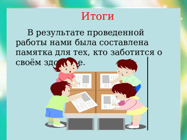  Итоги   В результате проведенной работы нами была составлена памятка для тех, кто заботится о своём здоровье. 