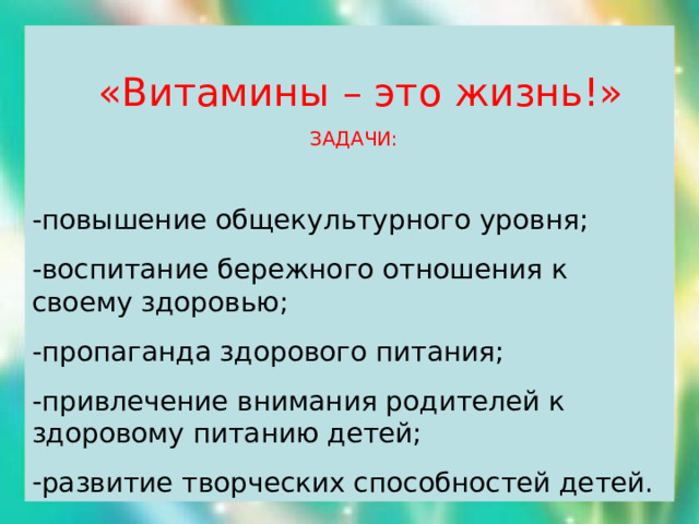  «Витамины – это жизнь!»  ЗАДАЧИ: -повышение общекультурного уровня; -воспитание бережного отношения к своему здоровью; -пропаганда здорового питания; -привлечение внимания родителей к здоровому питанию детей; развитие творческих способностей детей. 