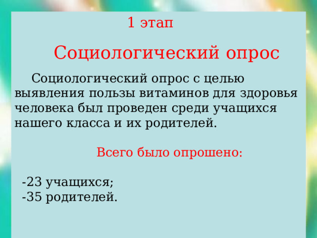  1 этап  Социологический опрос  Социологический опрос с целью выявления пользы витаминов для здоровья человека был проведен среди учащихся нашего класса и их родителей.  Всего было опрошено:  -23 учащихся;  -35 родителей. 1 этап. Социологический опрос 