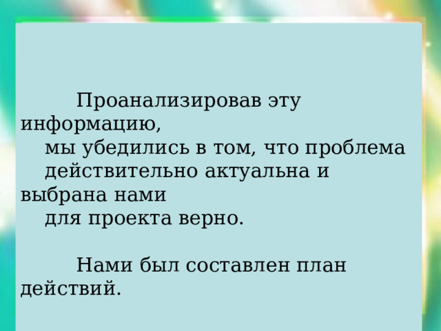  Проанализировав эту информацию,  мы убедились в том, что проблема  действительно актуальна и выбрана нами  для проекта верно.  Нами был составлен план действий. 