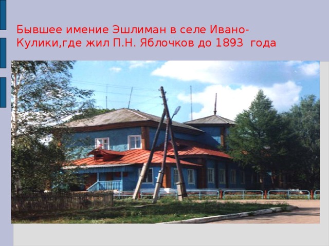 Бывшее имение Эшлиман в селе Ивано-Кулики,где жил П.Н. Яблочков до 1893 года  