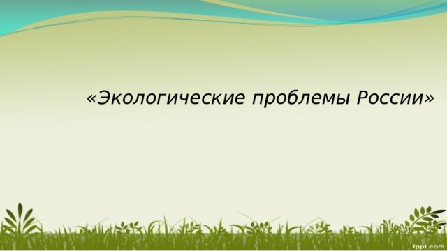   «Экологические проблемы России»  