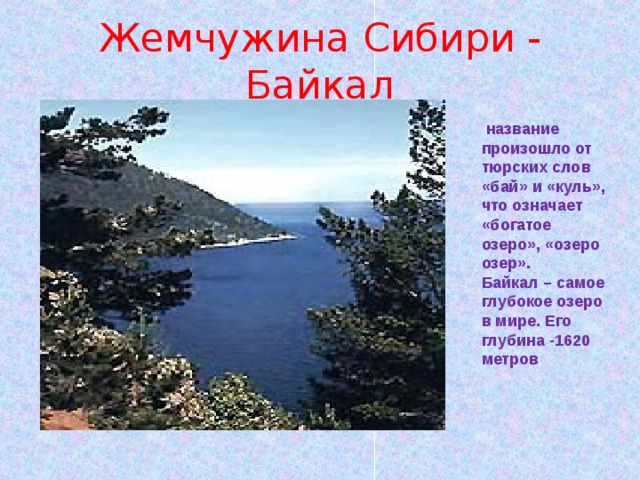 Жемчужина Сибири - Байкал название произошло от тюрских слов «бай» и «куль», что означает «богатое озеро», «озеро озер». Байкал – самое глубокое озеро в мире. Его глубина -1620 метров . 