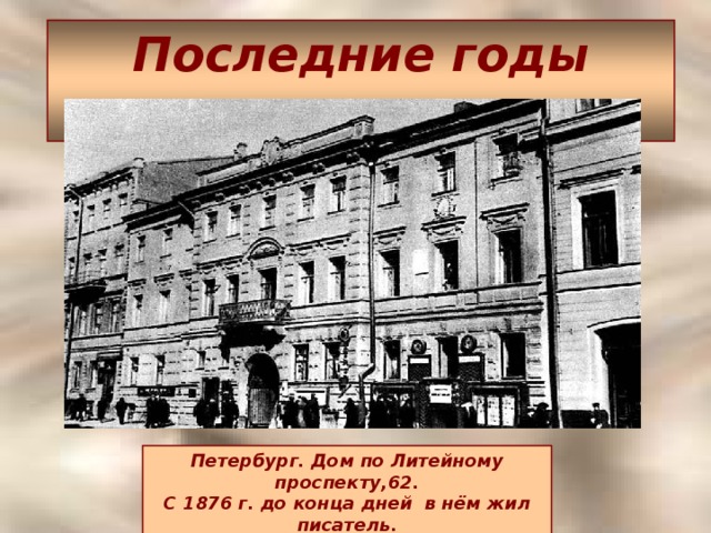 Последние годы жизни Петербург. Дом по Литейному проспекту,62.  С 1876 г. до конца дней в нём жил писатель.