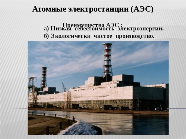 Атомные электростанции (АЭС)  Преимущества АЭС :  а) Низкая себестоимость электроэнергии. б) Экологически чистое производство. 