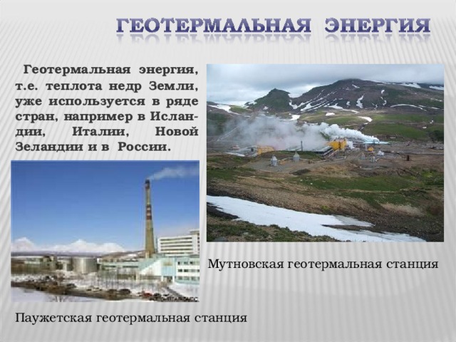  Геотермальная энергия, т.е. теплота недр Земли, уже используется в ряде стран, например в Ислан-дии, Италии, Новой Зеландии и в России. Мутновская геотермальная станция Паужетская геотермальная станция 