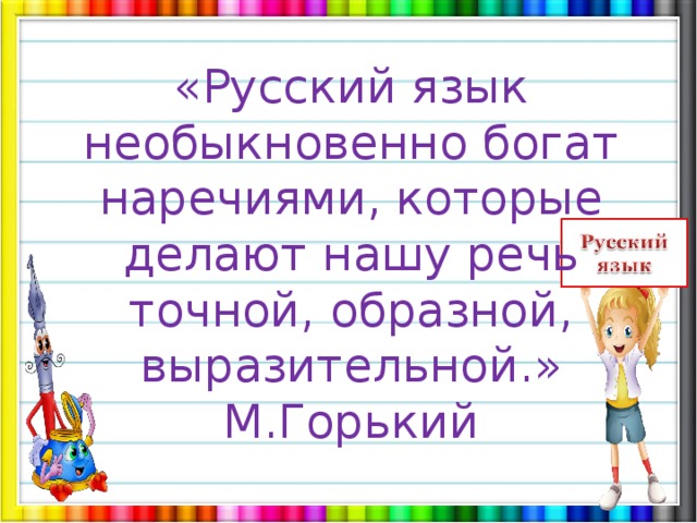 « Русский язык необыкновенно богат наречиями, которые делают нашу речь точной, образной, выразительной. » М.Горький 
