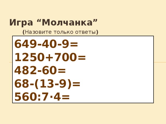 Игра “Молчанка” ( Назовите только ответы ) 649-40-9=  1250+700=  482-60=  68-(13-9)=  560:7·4=     (94·2+70)·0=  25·5-0=  16000:100=  70·1000=  360-5·50=     