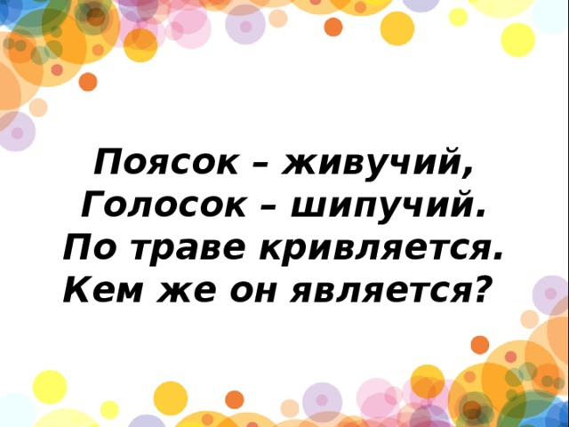         Поясок – живучий,  Голосок – шипучий.  По траве кривляется.  Кем же он является? 