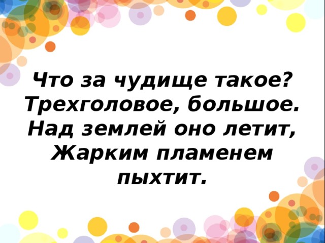         Что за чудище такое?  Трехголовое, большое.  Над землей оно летит,  Жарким пламенем пыхтит. 