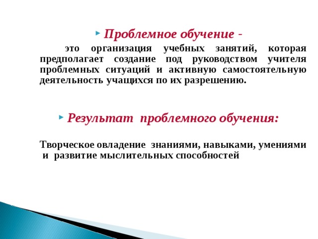 Проблемное обучение -  это организация учебных занятий, которая предполагает создание под руководством учителя проблемных ситуаций и активную самостоятельную деятельность учащихся по их разрешению.   Результат проблемного обучения :